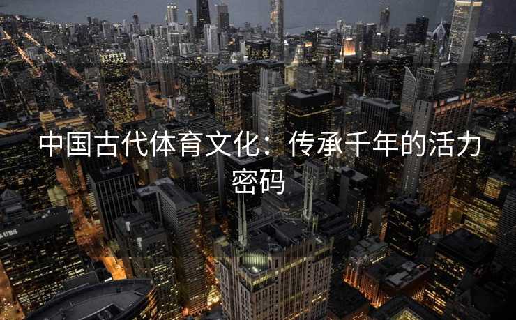 中国古代体育文化：传承千年的活力密码