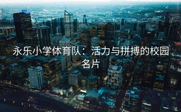 永乐小学体育队：活力与拼搏的校园名片