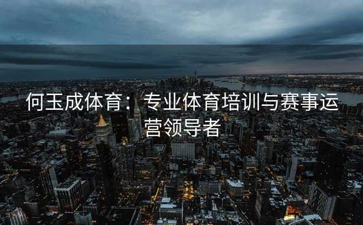 何玉成体育：专业体育培训与赛事运营领导者