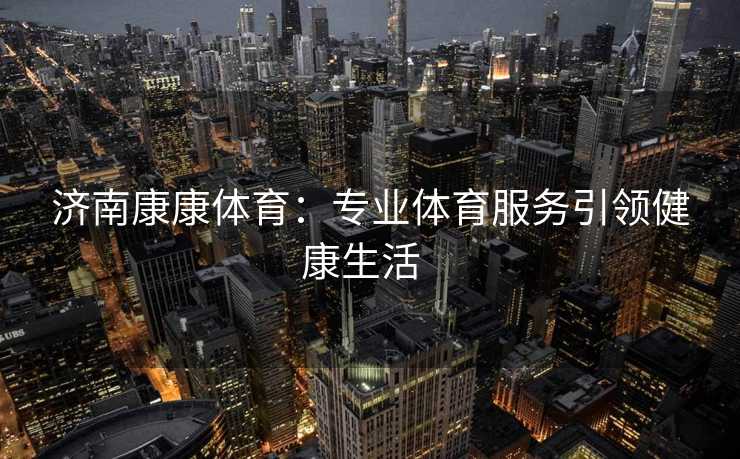 济南康康体育：专业体育服务引领健康生活  