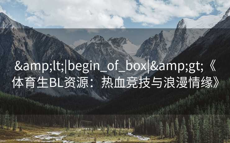 &lt;|begin_of_box|&gt;《体育生BL资源：热血竞技与浪漫情缘》