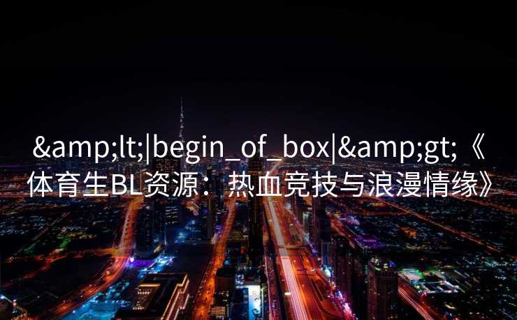 &lt;|begin_of_box|&gt;《体育生BL资源：热血竞技与浪漫情缘》