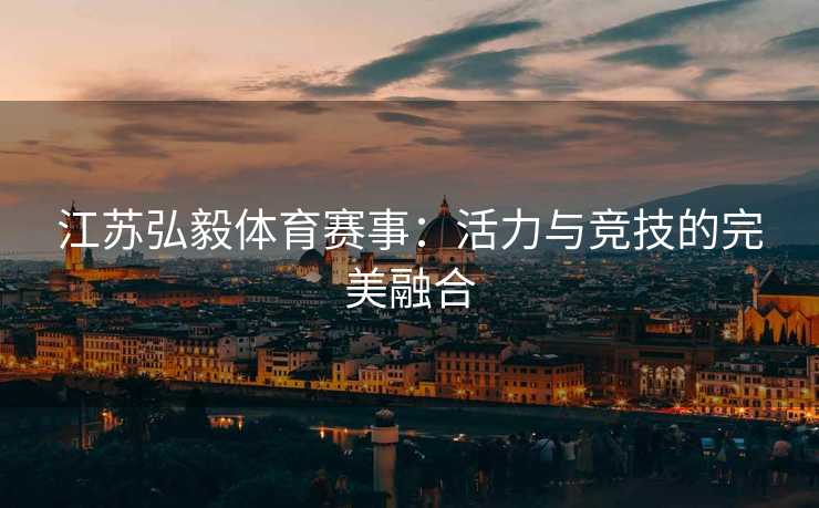 江苏弘毅体育赛事：活力与竞技的完美融合