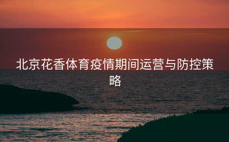北京花香体育疫情期间运营与防控策略