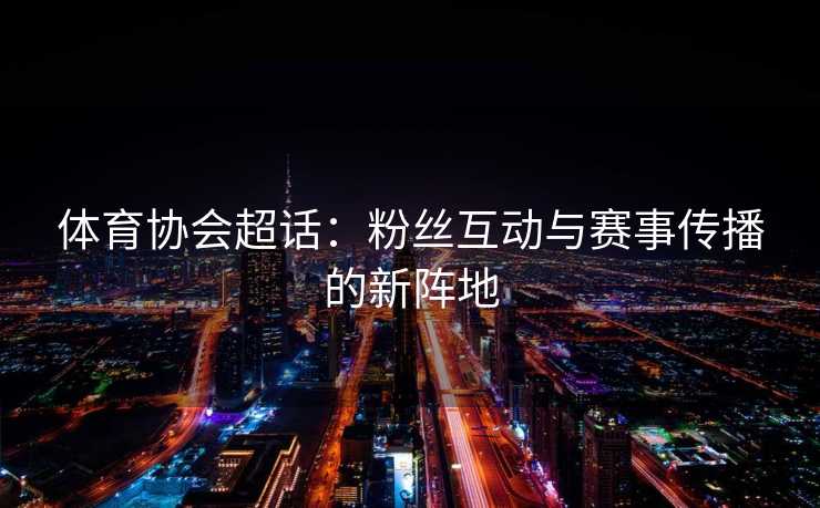 体育协会超话：粉丝互动与赛事传播的新阵地