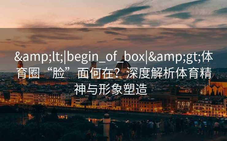 &lt;|begin_of_box|&gt;体育圈“脸”面何在？深度解析体育精神与形象塑造  