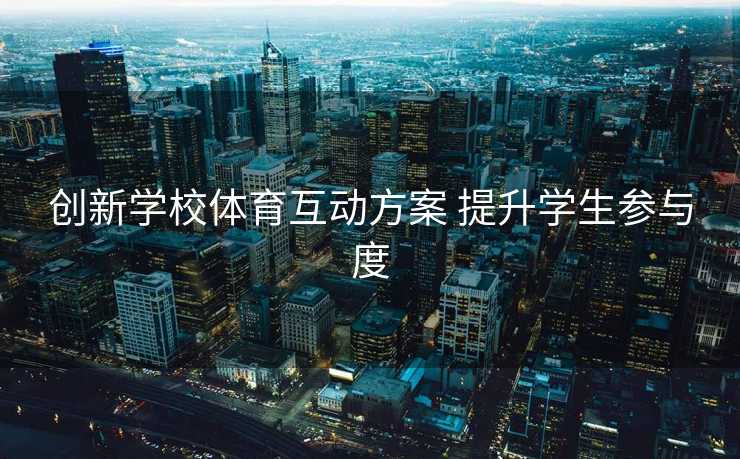 创新学校体育互动方案 提升学生参与度