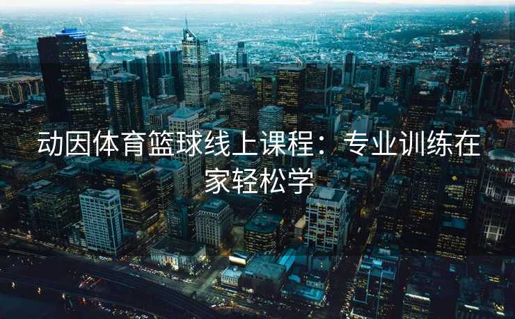 动因体育篮球线上课程：专业训练在家轻松学