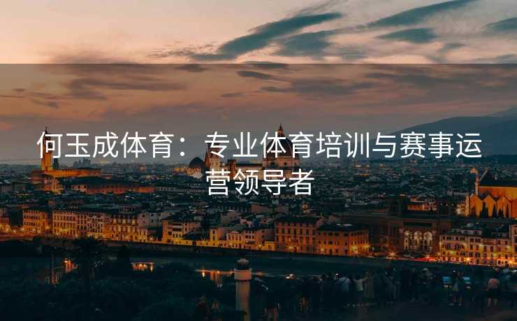 何玉成体育：专业体育培训与赛事运营领导者