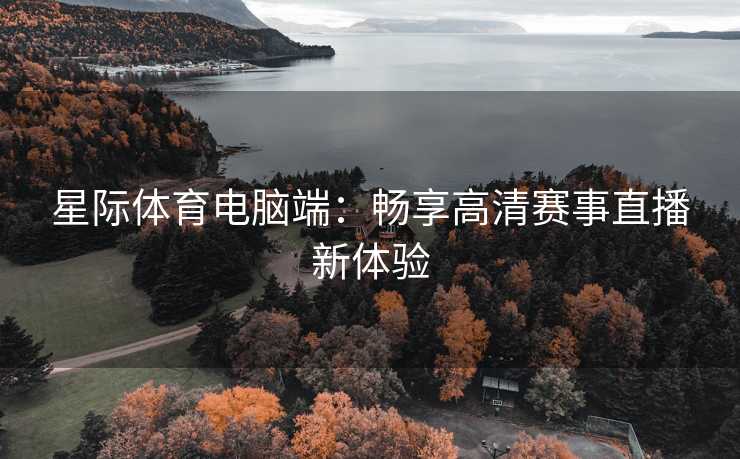 星际体育电脑端：畅享高清赛事直播新体验