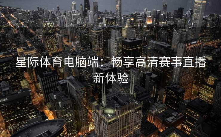 星际体育电脑端：畅享高清赛事直播新体验