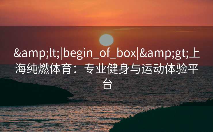 &lt;|begin_of_box|&gt;上海纯燃体育：专业健身与运动体验平台