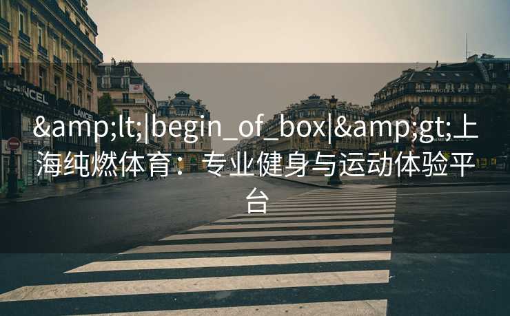 &lt;|begin_of_box|&gt;上海纯燃体育：专业健身与运动体验平台