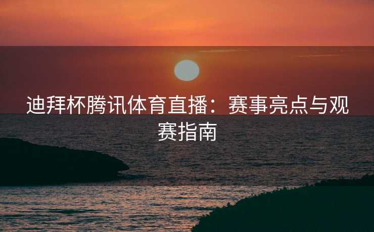 迪拜杯腾讯体育直播：赛事亮点与观赛指南