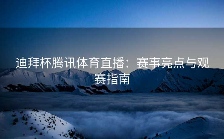 迪拜杯腾讯体育直播：赛事亮点与观赛指南