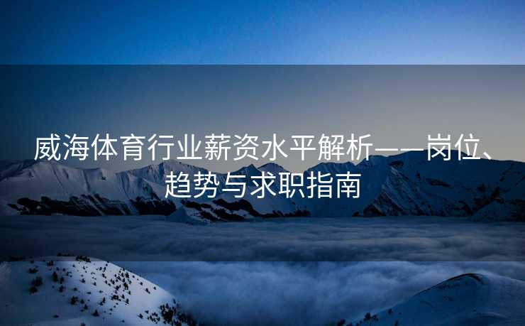 威海体育行业薪资水平解析——岗位、趋势与求职指南
