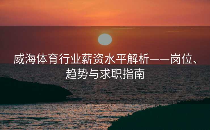 威海体育行业薪资水平解析——岗位、趋势与求职指南