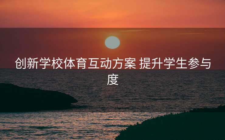 创新学校体育互动方案 提升学生参与度