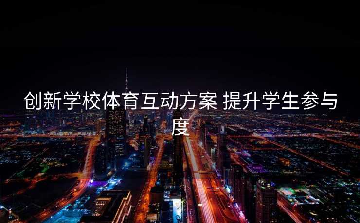 创新学校体育互动方案 提升学生参与度