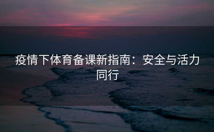 疫情下体育备课新指南：安全与活力同行