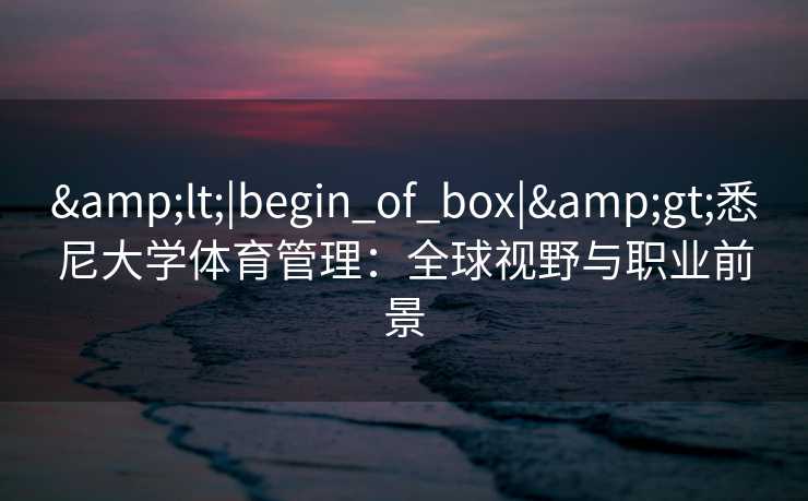 &lt;|begin_of_box|&gt;悉尼大学体育管理：全球视野与职业前景