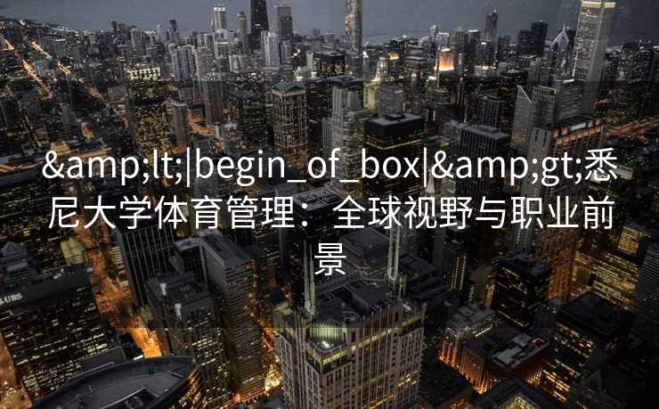 &lt;|begin_of_box|&gt;悉尼大学体育管理：全球视野与职业前景