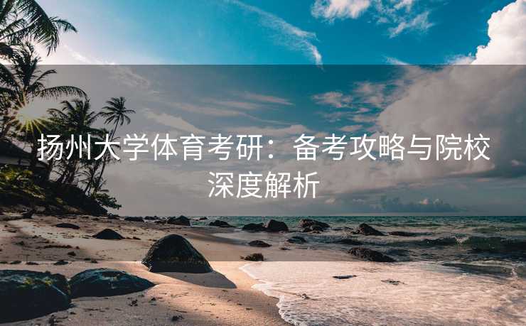 扬州大学体育考研：备考攻略与院校深度解析