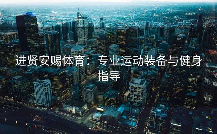 进贤安赐体育：专业运动装备与健身指导