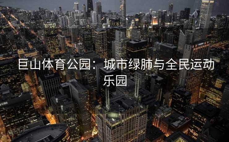 巨山体育公园：城市绿肺与全民运动乐园