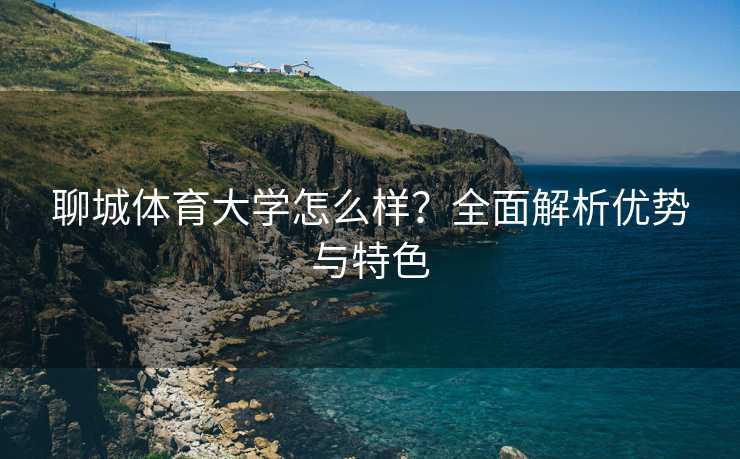 聊城体育大学怎么样？全面解析优势与特色
