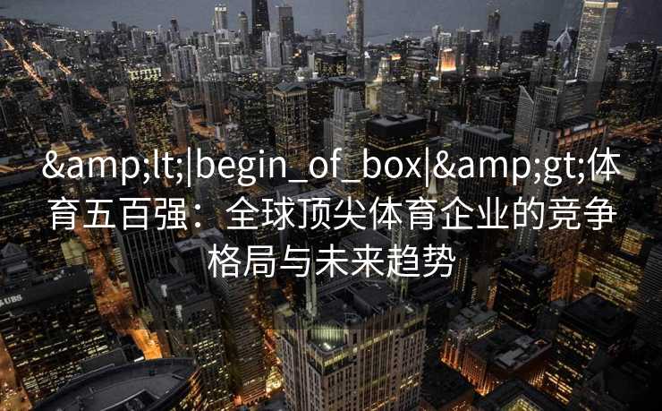 &lt;|begin_of_box|&gt;体育五百强：全球顶尖体育企业的竞争格局与未来趋势