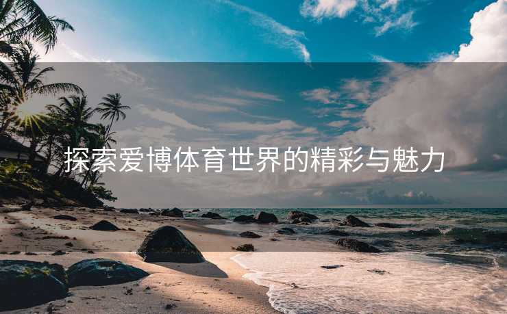 探索爱博体育世界的精彩与魅力
