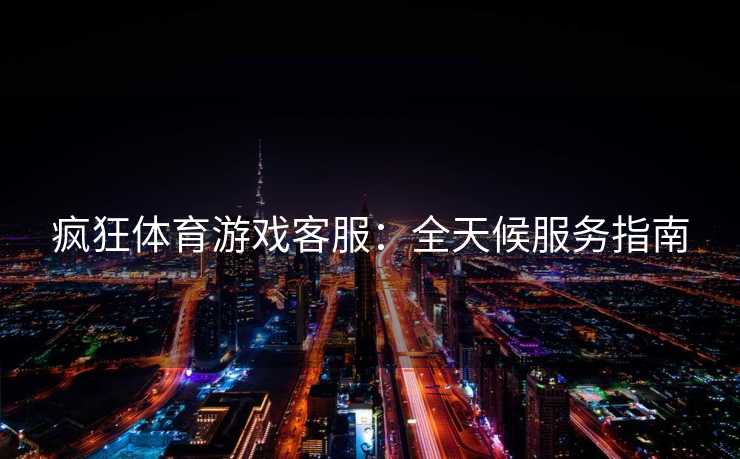 疯狂体育游戏客服：全天候服务指南