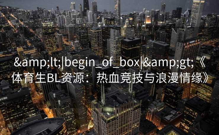 &lt;|begin_of_box|&gt;《体育生BL资源：热血竞技与浪漫情缘》