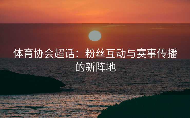 体育协会超话：粉丝互动与赛事传播的新阵地
