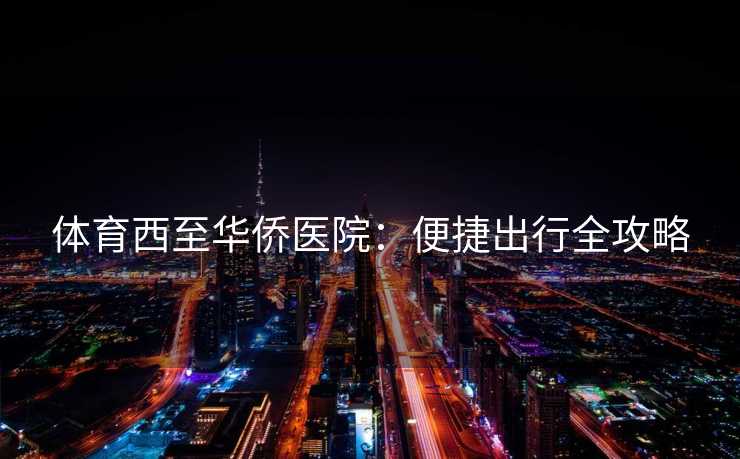 体育西至华侨医院：便捷出行全攻略