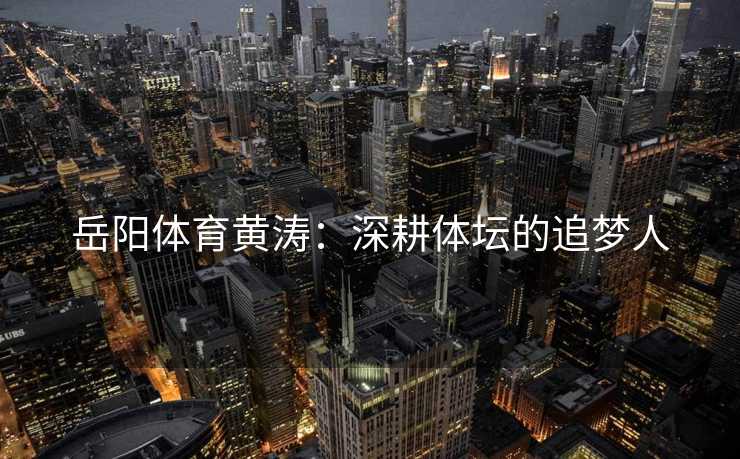 岳阳体育黄涛：深耕体坛的追梦人