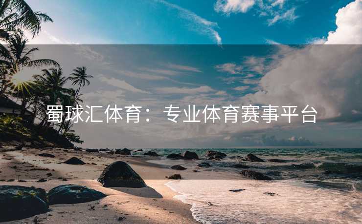 蜀球汇体育：专业体育赛事平台