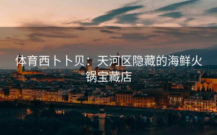 体育西卜卜贝：天河区隐藏的海鲜火锅宝藏店