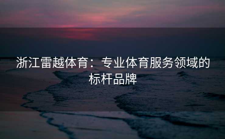 浙江雷越体育：专业体育服务领域的标杆品牌