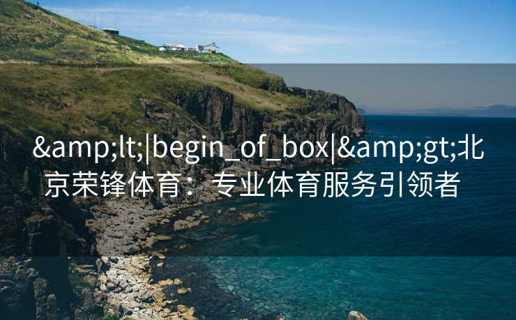 &lt;|begin_of_box|&gt;北京荣锋体育：专业体育服务引领者  