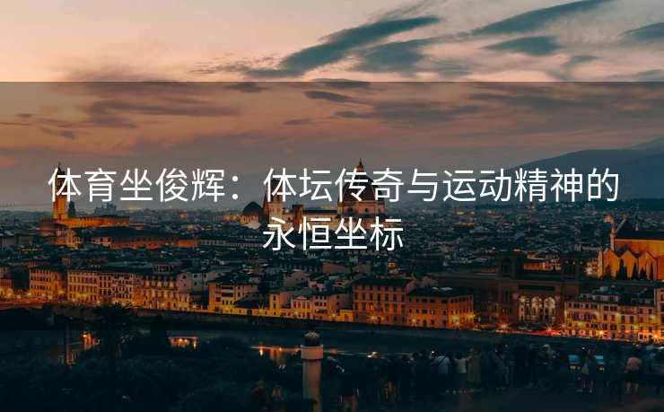 体育坐俊辉：体坛传奇与运动精神的永恒坐标