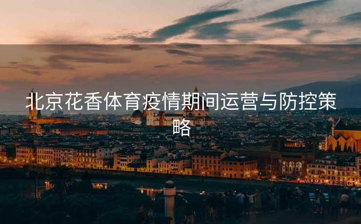 北京花香体育疫情期间运营与防控策略
