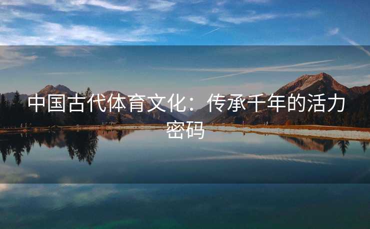 中国古代体育文化：传承千年的活力密码