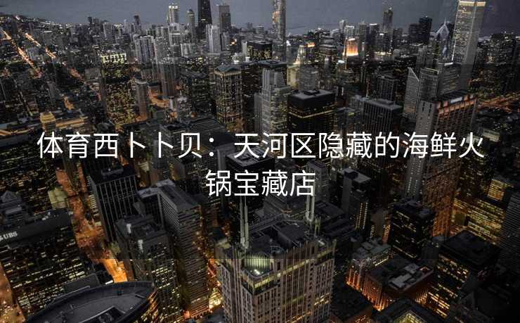 体育西卜卜贝：天河区隐藏的海鲜火锅宝藏店