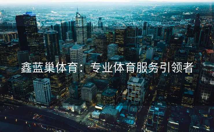 鑫蓝巢体育：专业体育服务引领者