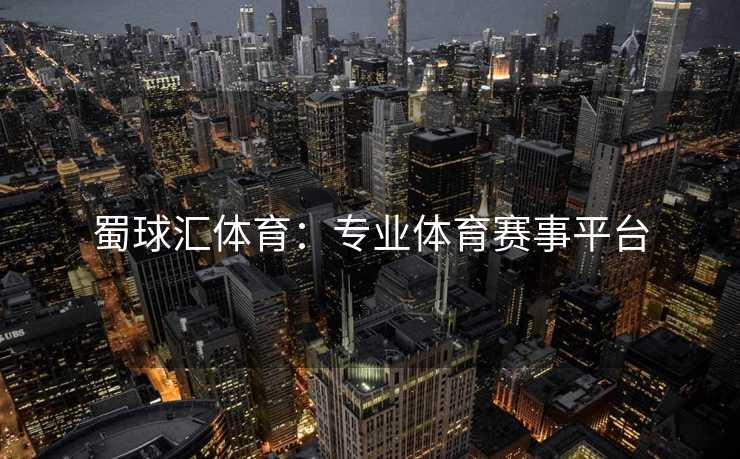 蜀球汇体育：专业体育赛事平台