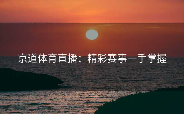 京道体育直播：精彩赛事一手掌握