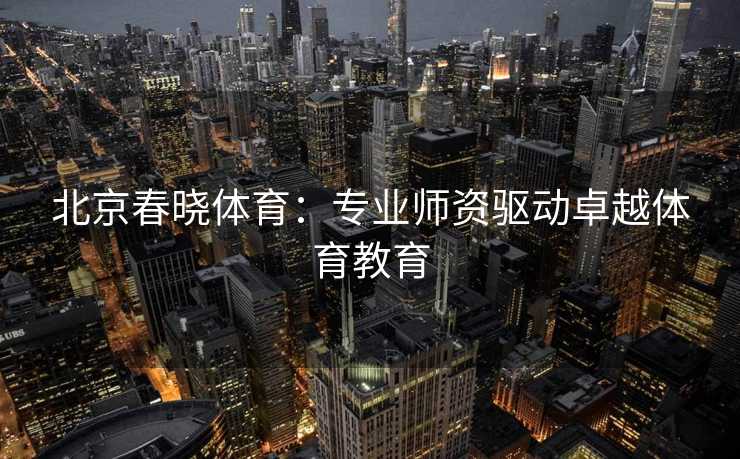 北京春晓体育：专业师资驱动卓越体育教育