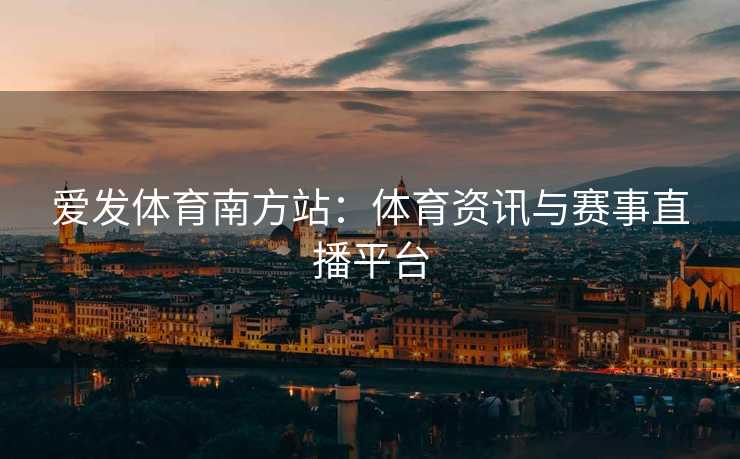 爱发体育南方站：体育资讯与赛事直播平台